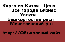 Карго из Китая › Цена ­ 100 - Все города Бизнес » Услуги   . Башкортостан респ.,Мечетлинский р-н